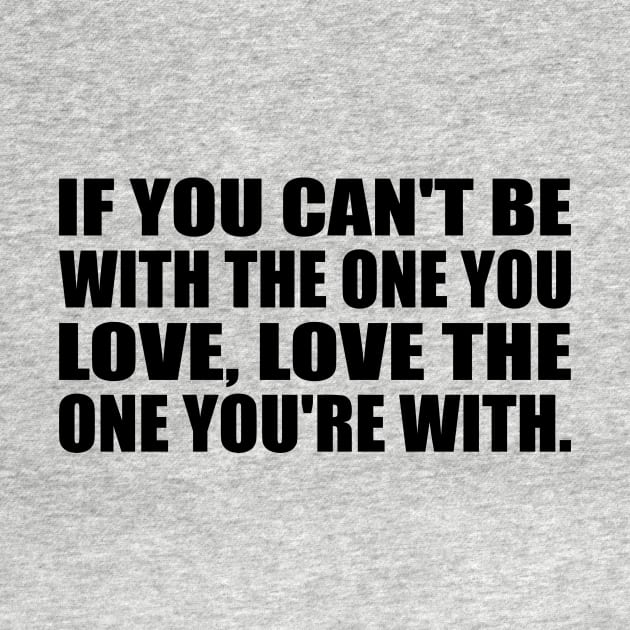 If you can't be with the one you love, love the one you're with by CRE4T1V1TY